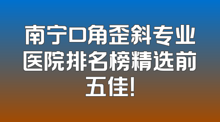 南宁口角歪斜专业医院排名榜精选前五佳！