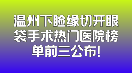 温州下睑缘切开眼袋手术热门医院榜单前三公布！