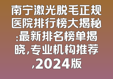 南宁激光脱毛正规医院排行榜大揭秘：最新排名榜单揭晓，专业机构推荐，2024版