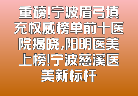 重磅！宁波眉弓填充权威榜单前十医院揭晓，阳明医美上榜！宁波慈溪医美新标杆