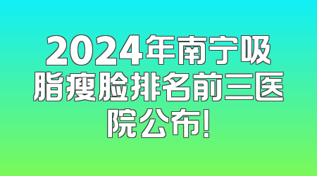 2024年南宁吸脂瘦脸排名前三医院公布！