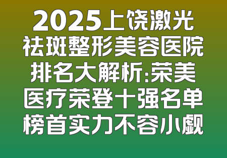 2025上饶激光祛斑整形美容医院排名大解析：荣美医疗荣登十强名单榜首实力不容小觑