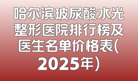 哈尔滨玻尿酸水光整形医院排行榜及医生名单价格表（2025年）