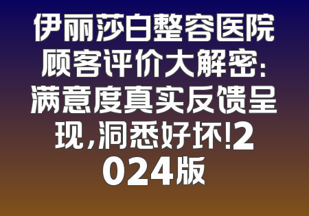 伊丽莎白整容医院顾客评价大解密：满意度真实反馈呈现，洞悉好坏！2024版