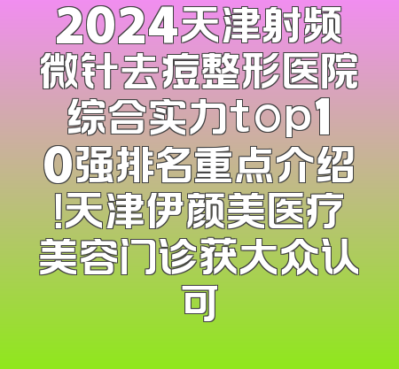 2024天津射频微针去痘整形医院综合实力top10强排名重点介绍！天津伊颜美医疗美容门诊获大众认可