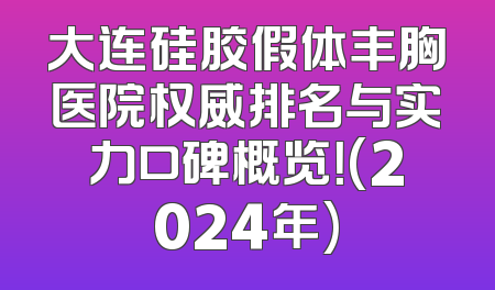 大连硅胶假体丰胸医院权威排名与实力口碑概览！(2024年)