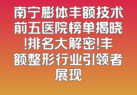 南宁膨体丰额技术前五医院榜单揭晓！排名大解密！丰额整形行业引领者展现