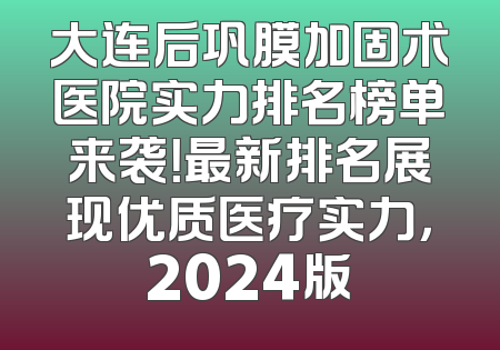 大连后巩膜加固术医院实力排名榜单来袭！最新排名展现优质医疗实力，2024版