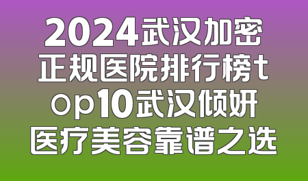 2024武汉加密正规医院排行榜top10武汉倾妍医疗美容靠谱之选