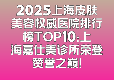 2025上海皮肤美容权威医院排行榜TOP10：上海嘉仕美诊所荣登赞誉之巅！