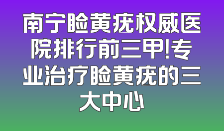 南宁睑黄疣权威医院排行前三甲！专业治疗睑黄疣的三大中心