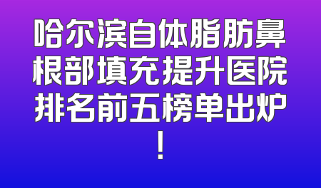 哈尔滨自体脂肪鼻根部填充提升医院排名前五榜单出炉！