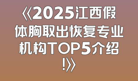 《2025江西假体胸取出恢复专业机构TOP5介绍！》