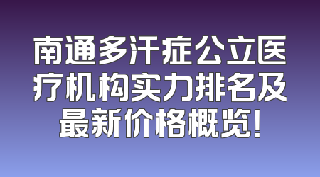 南通多汗症公立医疗机构实力排名及最新价格概览！