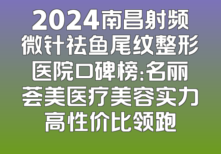 2024南昌射频微针祛鱼尾纹整形医院口碑榜：名丽荟美医疗美容实力高性价比领跑