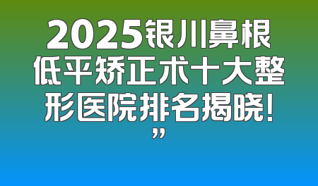 2025银川鼻根低平矫正术十大整形医院排名揭晓！”