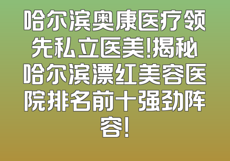 哈尔滨奥康医疗领先私立医美！揭秘哈尔滨漂红美容医院排名前十强劲阵容！