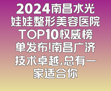 2024南昌水光娃娃整形美容医院TOP10权威榜单发布！南昌广济技术卓越，总有一家适合你