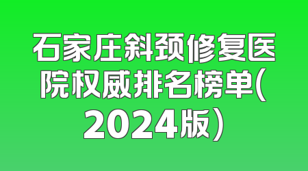 石家庄斜颈修复医院权威排名榜单（2024版）
