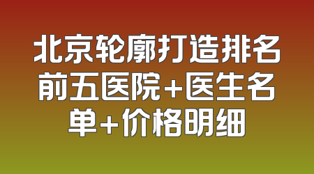 北京轮廓打造排名前五医院+医生名单+价格明细