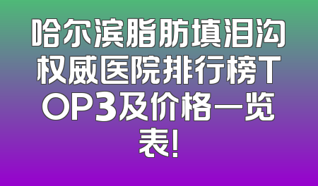哈尔滨脂肪填泪沟权威医院排行榜TOP3及价格一览表！