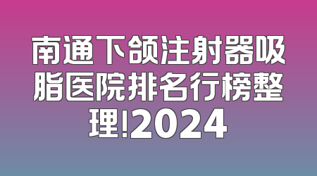 南通下颌注射器吸脂医院排名行榜整理!2024