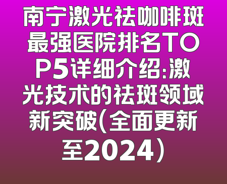 南宁激光祛咖啡斑最强医院排名TOP5详细介绍：激光技术的祛斑领域新突破（全面更新至2024）