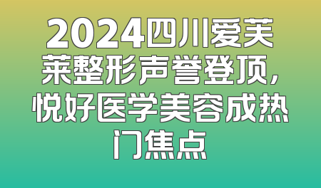2024四川爱芙莱整形声誉登顶，悦好医学美容成热门焦点