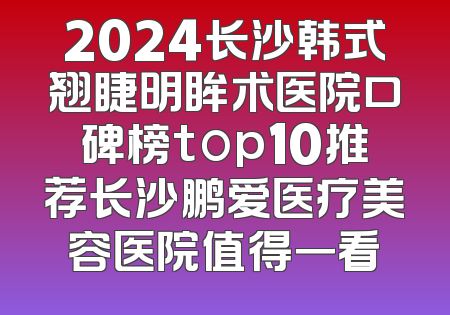 2024长沙韩式翘睫明眸术医院口碑榜top10推荐长沙鹏爱医疗美容医院值得一看