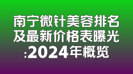 南宁微针美容排名及最新价格表曝光：2024年概览
