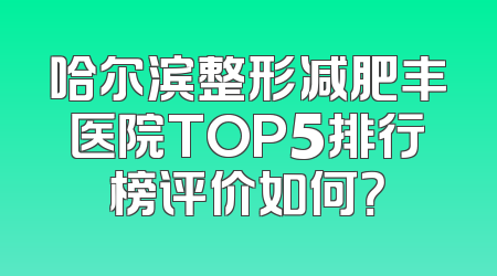 哈尔滨整形减肥丰医院TOP5排行榜评价如何？