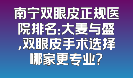 南宁双眼皮正规医院排名：大麦与盛，双眼皮手术选择哪家更专业？