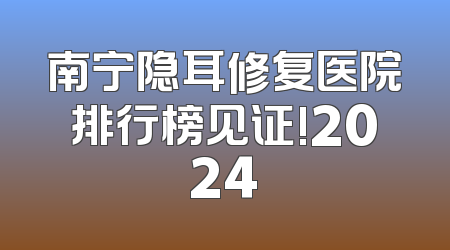 南宁隐耳修复医院排行榜见证!2024