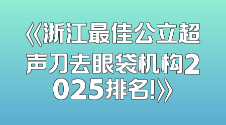 《浙江最佳公立超声刀去眼袋机构2025排名!》