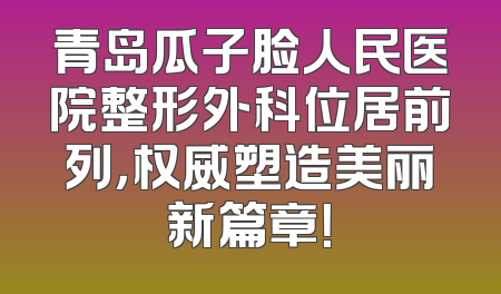 青岛瓜子脸人民医院整形外科位居前列，权威塑造美丽新篇章！