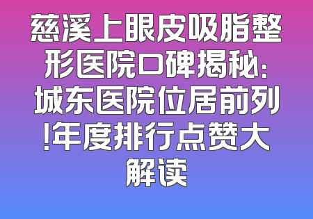 慈溪上眼皮吸脂整形医院口碑揭秘：城东医院位居前列！年度排行点赞大解读