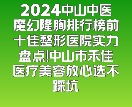2024中山中医魔幻隆胸排行榜前十佳整形医院实力盘点！中山市禾佳医疗美容放心选不踩坑
