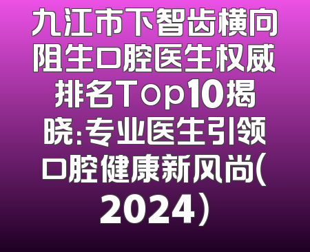 九江市下智齿横向阻生口腔医生权威排名Top10揭晓：专业医生引领口腔健康新风尚（2024）