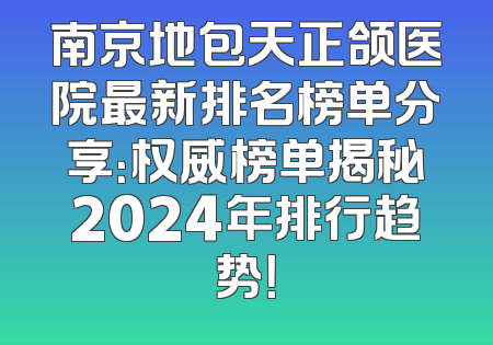 南京地包天正颌医院最新排名榜单分享：权威榜单揭秘2024年排行趋势！