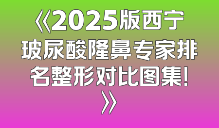 《2025版西宁玻尿酸隆鼻专家排名整形对比图集！》