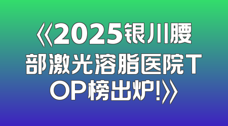 《2025银川腰部激光溶脂医院TOP榜出炉！》