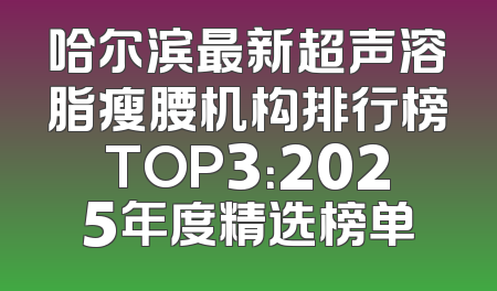 哈尔滨最新超声溶脂瘦腰机构排行榜TOP3：2025年度精选榜单