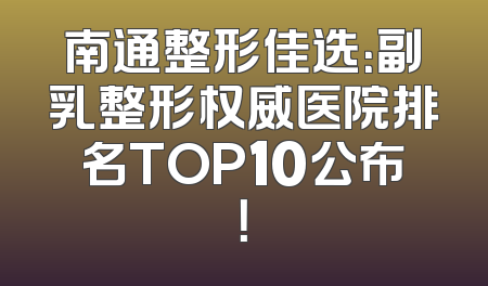 南通整形佳选：副乳整形权威医院排名TOP10公布！