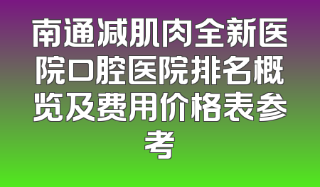 南通减肌肉全新医院口腔医院排名概览及费用价格表参考