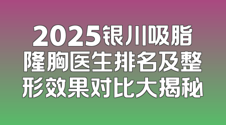 2025银川吸脂隆胸医生排名及整形效果对比大揭秘
