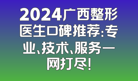2024广西整形医生口碑推荐：专业、技术、服务一网打尽！
