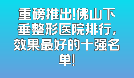 重磅推出！佛山下垂整形医院排行，效果最好的十强名单！
