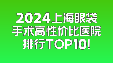 2024上海眼袋手术高性价比医院排行TOP10！