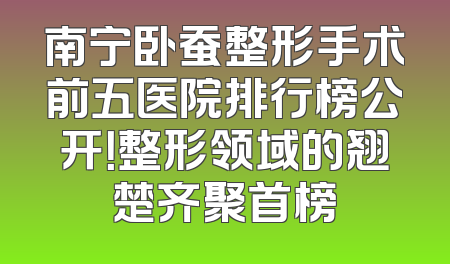 南宁卧蚕整形手术前五医院排行榜公开！整形领域的翘楚齐聚首榜