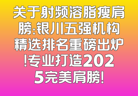 关于射频溶脂瘦肩膀：银川五强机构精选排名重磅出炉！专业打造2025完美肩膀！